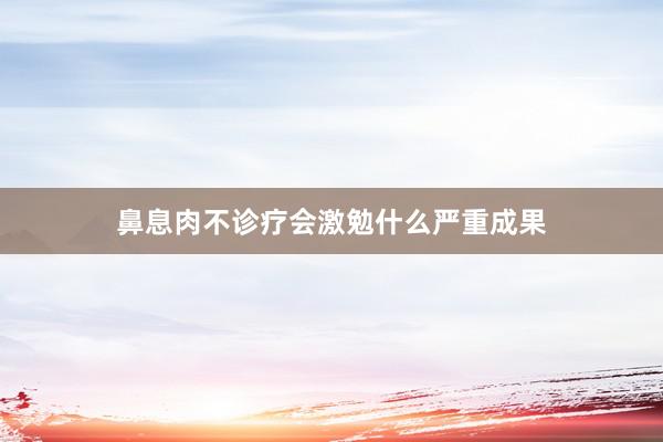 鼻息肉不诊疗会激勉什么严重成果