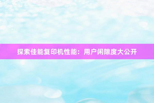 探索佳能复印机性能：用户闲隙度大公开