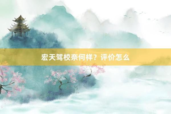 宏天驾校奈何样？评价怎么