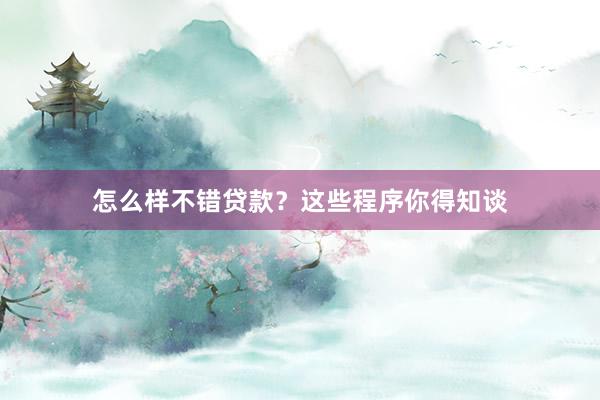 怎么样不错贷款？这些程序你得知谈