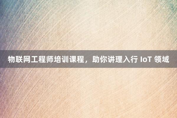 物联网工程师培训课程，助你讲理入行 IoT 领域