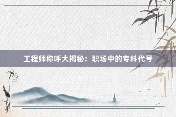 工程师称呼大揭秘：职场中的专科代号