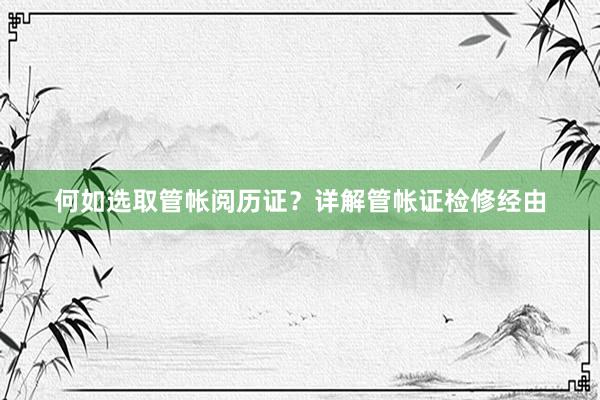 何如选取管帐阅历证？详解管帐证检修经由