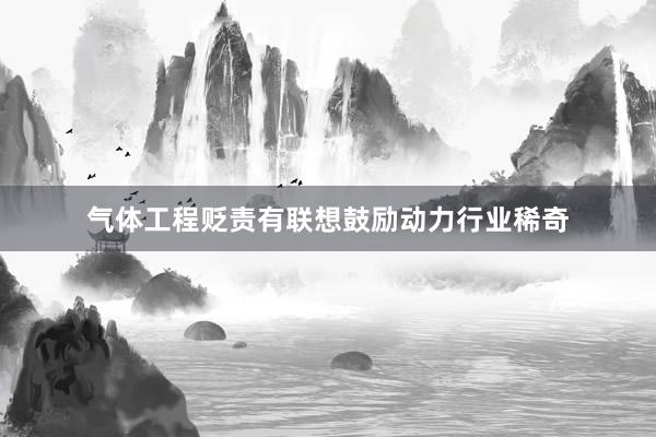 气体工程贬责有联想鼓励动力行业稀奇