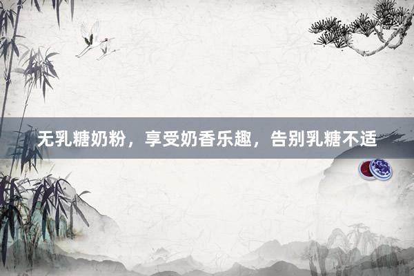 无乳糖奶粉，享受奶香乐趣，告别乳糖不适