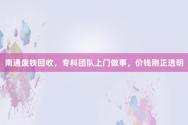 南通废铁回收，专科团队上门做事，价钱刚正透明