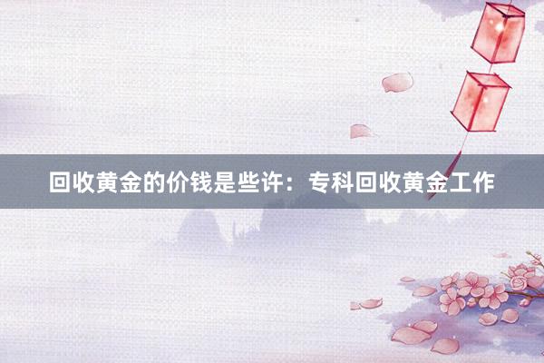 回收黄金的价钱是些许：专科回收黄金工作