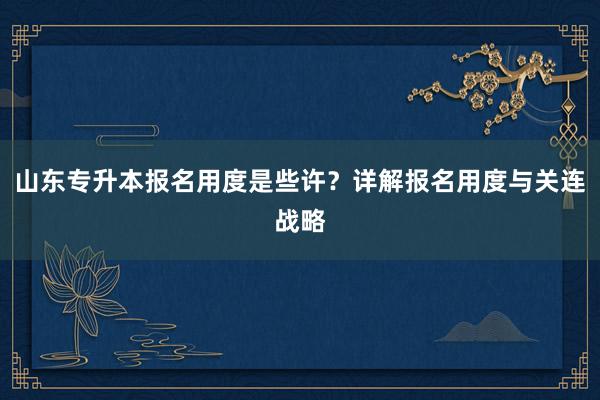 山东专升本报名用度是些许？详解报名用度与关连战略