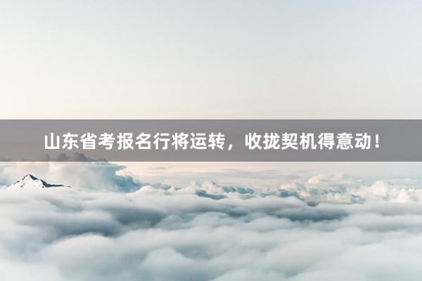 山东省考报名行将运转，收拢契机得意动！