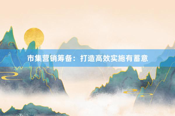 市集营销筹备：打造高效实施有蓄意