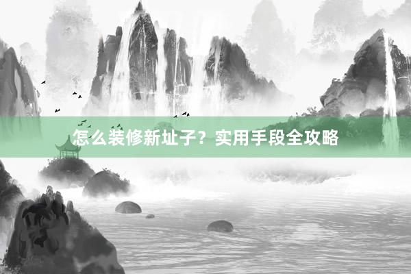 怎么装修新址子？实用手段全攻略