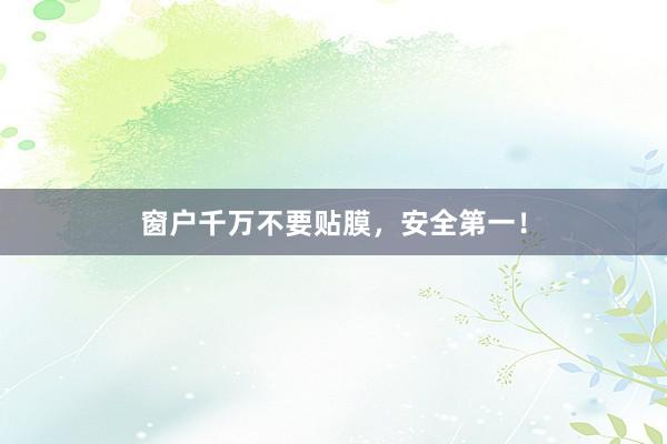 窗户千万不要贴膜，安全第一！