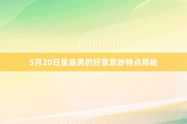 5月20日星座男的好意思妙特点揭秘