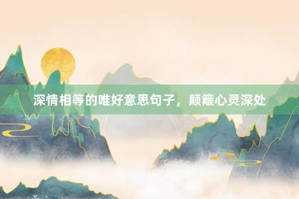 深情相等的唯好意思句子，颠簸心灵深处