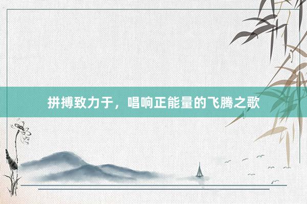拼搏致力于，唱响正能量的飞腾之歌
