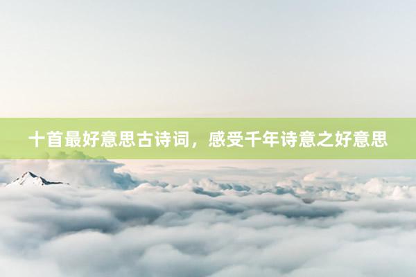十首最好意思古诗词，感受千年诗意之好意思