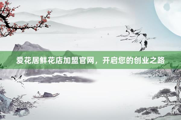 爱花居鲜花店加盟官网，开启您的创业之路