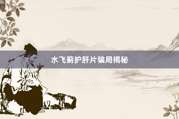 水飞蓟护肝片骗局揭秘