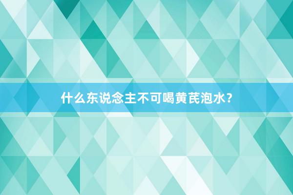 什么东说念主不可喝黄芪泡水？