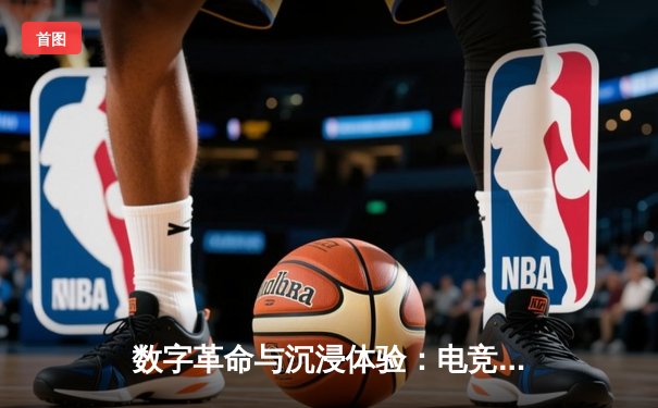 数字革命与沉浸体验：电竞如何重塑传统体育的叙事边界