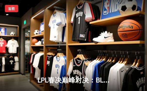 LPL春决巅峰对决：BLG鏖战五局力克TES，勇夺队史首冠