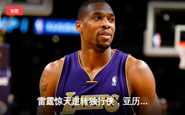 雷霆惊天逆转独行侠，亚历山大40分率队挺进西部决赛
