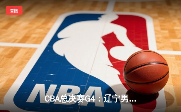 CBA总决赛G4：辽宁男篮加时险胜广东，总比分扳平至2-2，赵继伟砍下30+10