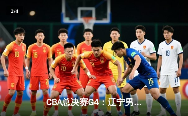 CBA总决赛G4：辽宁男篮加时险胜广东，总比分扳平至2-2，赵继伟砍下30+10 - 2