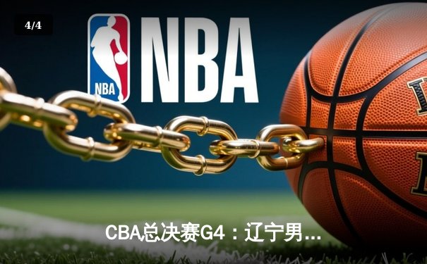 CBA总决赛G4：辽宁男篮加时险胜广东，总比分扳平至2-2，赵继伟砍下30+10 - 4