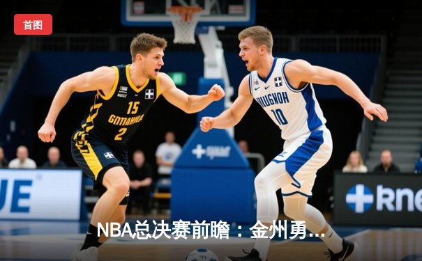 NBA总决赛前瞻：金州勇士主场迎战波士顿凯尔特人，库里能否率队夺取第四冠？