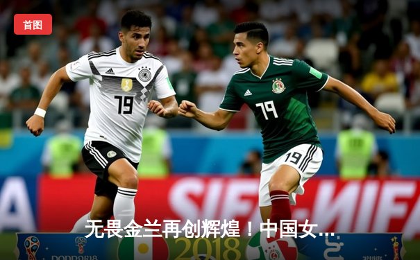 无畏金兰再创辉煌！中国女篮险胜日本夺亚洲杯冠军