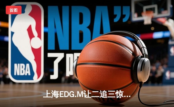 上海EDG.M让二追三惊险晋级，坦然关羽关键绕背锁定胜局