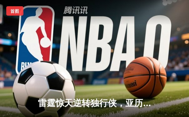 雷霆惊天逆转独行侠，亚历山大40分率队挺进西部决赛