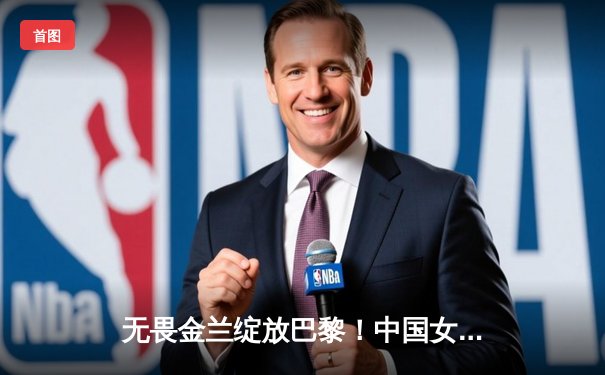 无畏金兰绽放巴黎！中国女篮加时险胜日本 夺奥运会历史首金