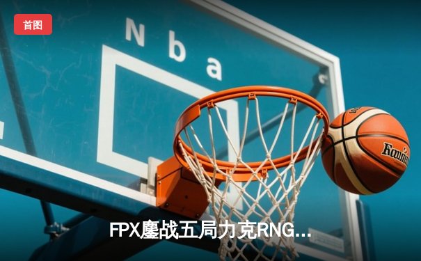 FPX鏖战五局力克RNG，勇夺2024LPL春季赛总冠军
