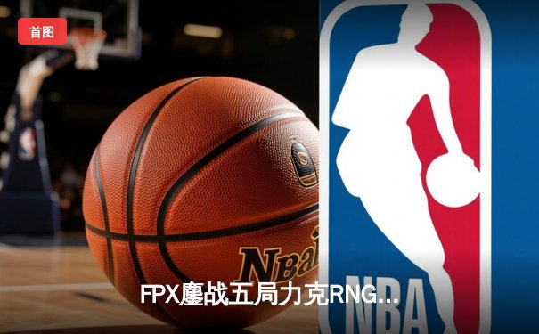 FPX鏖战五局力克RNG登顶LPL春决，翔掌门霞翼蔽天锁定世界赛席位