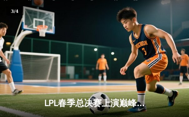 LPL春季总决赛上演巅峰对决，JDG鏖战五局险胜BLG成功卫冕 - 3