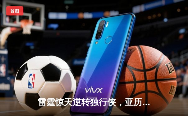 雷霆惊天逆转独行侠，亚历山大40分率队挺进西部决赛