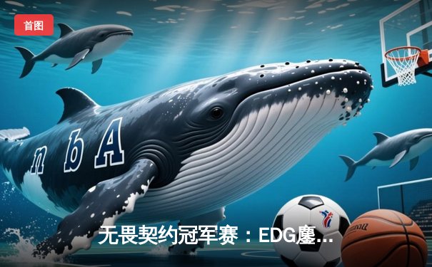 无畏契约冠军赛：EDG鏖战五局力克TE，康康关键局五杀锁定全球八强席位