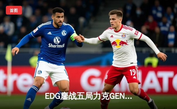 EDG鏖战五局力克GEN，骑士归来昂首挺进英雄联盟全球总决赛四强