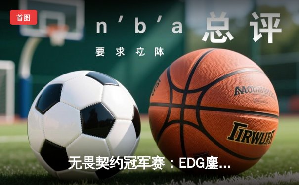 无畏契约冠军赛：EDG鏖战五局力挫PRX，CN赛区首夺全球总冠军