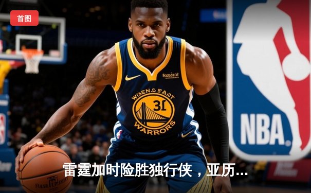 雷霆加时险胜独行侠，亚历山大40分准三双率队扳平系列赛