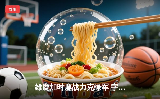 雄鹿加时鏖战力克绿军 字母哥44+14统治攻防 利拉德关键时刻再显杀手本色