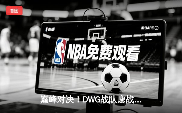 巅峰对决！DWG战队鏖战五局险胜RNG，问鼎英雄联盟季中冠军邀请赛