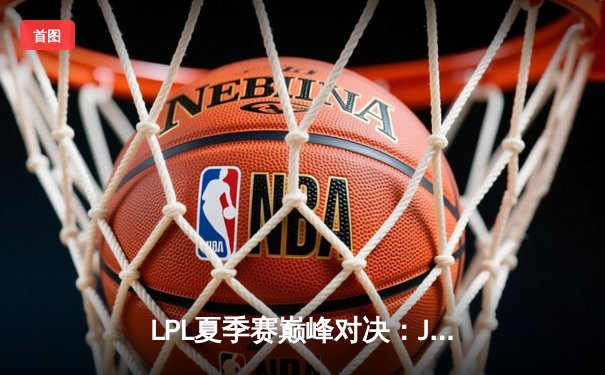 LPL夏季赛巅峰对决：JDG鏖战五局险胜TES，Knight沙皇绝境救主