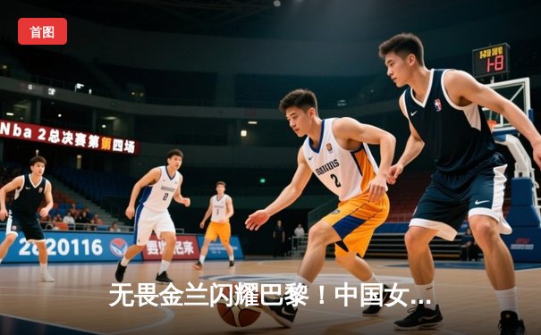 无畏金兰闪耀巴黎！中国女篮加时险胜日本，时隔12年再夺奥运奖牌
