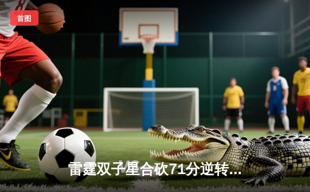 雷霆双子星合砍71分逆转勇士，亚历山大末节19分导演28分惊天逆转