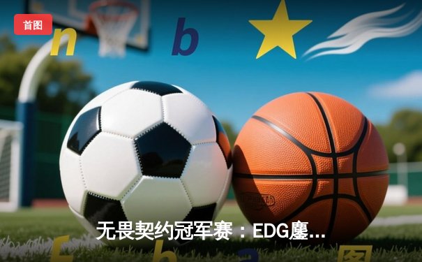 无畏契约冠军赛：EDG鏖战五局力克PRX，中国战队首夺全球总冠军
