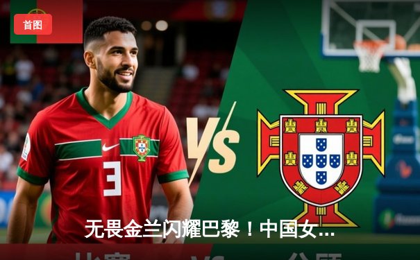 无畏金兰闪耀巴黎！中国女篮加时险胜日本，时隔12年再夺奥运奖牌