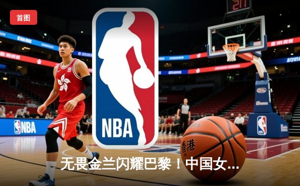 无畏金兰闪耀巴黎！中国女篮加时险胜日本，时隔12年再夺奥运奖牌